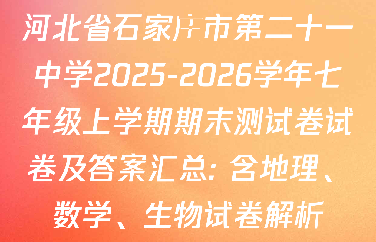 河北省石家庄市第二十一中学2025-2026学年七年级上学期期末测试卷试卷及答案汇总: 含地理、数学、生物试卷解析