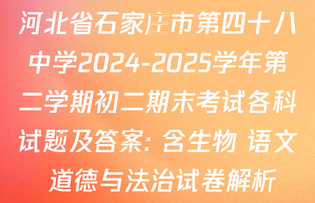 河北省石家庄市第四十八中学2024-2025学年第二学期初二期末考试各科试题及答案: 含生物 语文 道德与法治试卷解析
