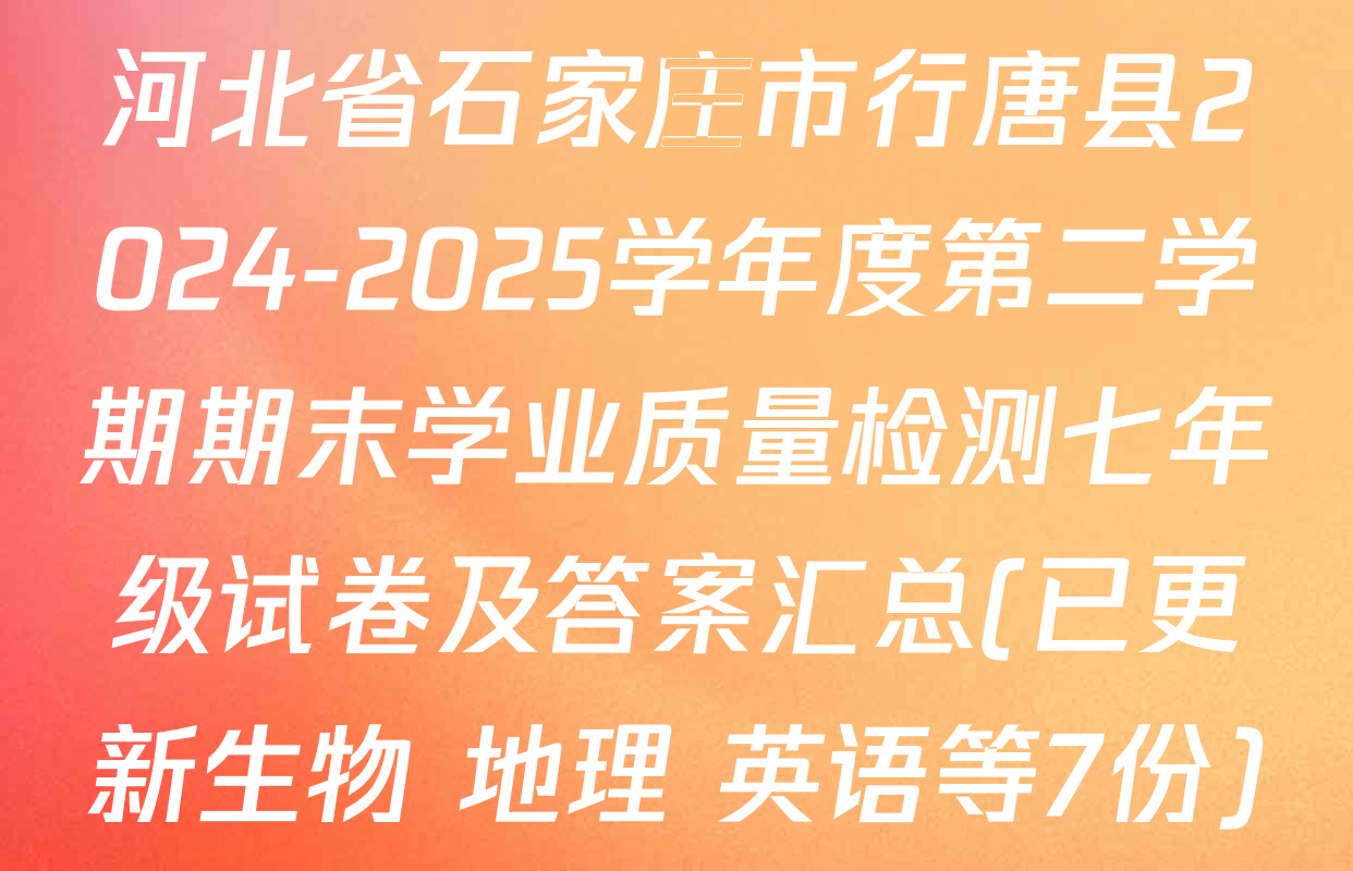 河北省石家庄市行唐县2024-2025学年度第二学期期末学业质量检测七年级试卷及答案汇总(已更新生物 地理 英语等7份)