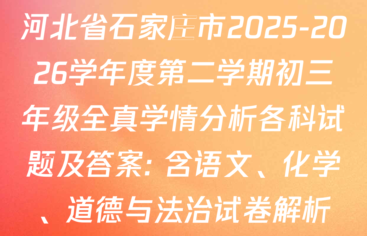 河北省石家庄市2025-2026学年度第二学期初三年级全真学情分析各科试题及答案: 含语文、化学、道德与法治试卷解析