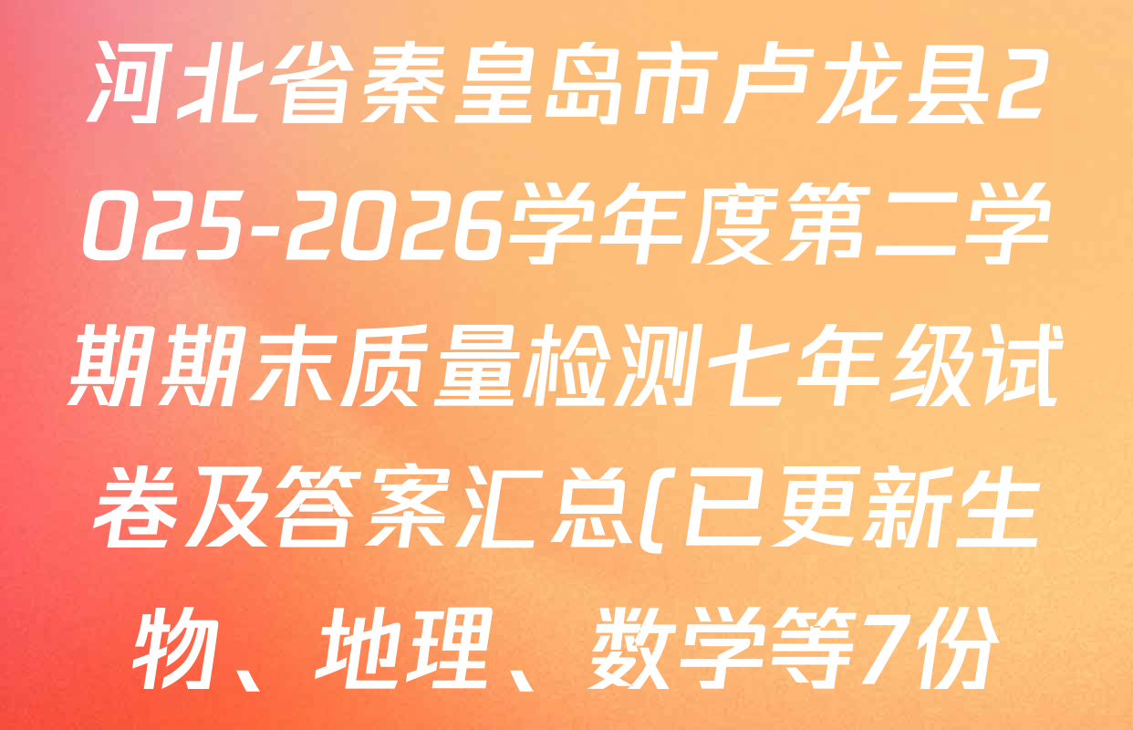 河北省秦皇岛市卢龙县2025-2026学年度第二学期期末质量检测七年级试卷及答案汇总(已更新生物、地理、数学等7份) 河北省秦皇岛市卢龙县2025-2026学年度第二学期期末质量检测七年级试卷及答案汇总(已更新生物、地理、数学等7份)