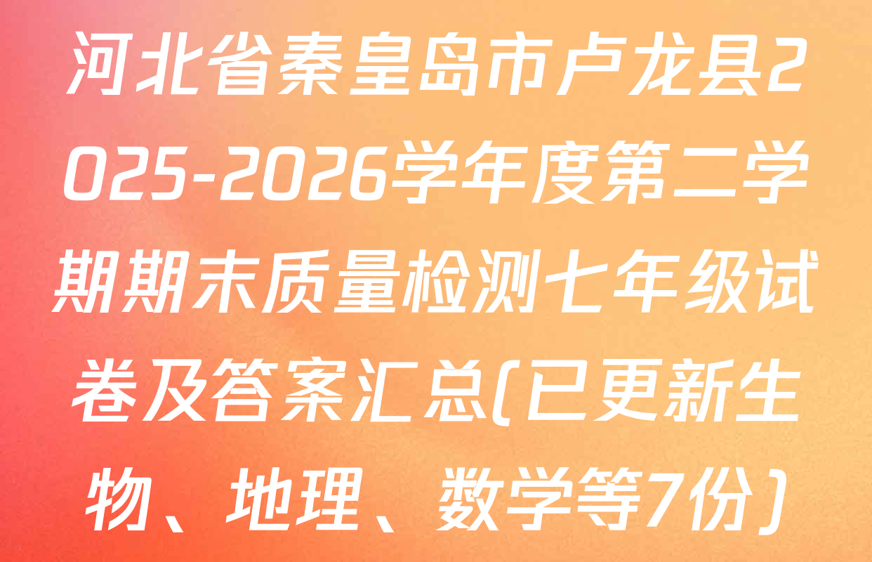 河北省秦皇岛市卢龙县2025-2026学年度第二学期期末质量检测七年级试卷及答案汇总(已更新生物、地理、数学等7份)