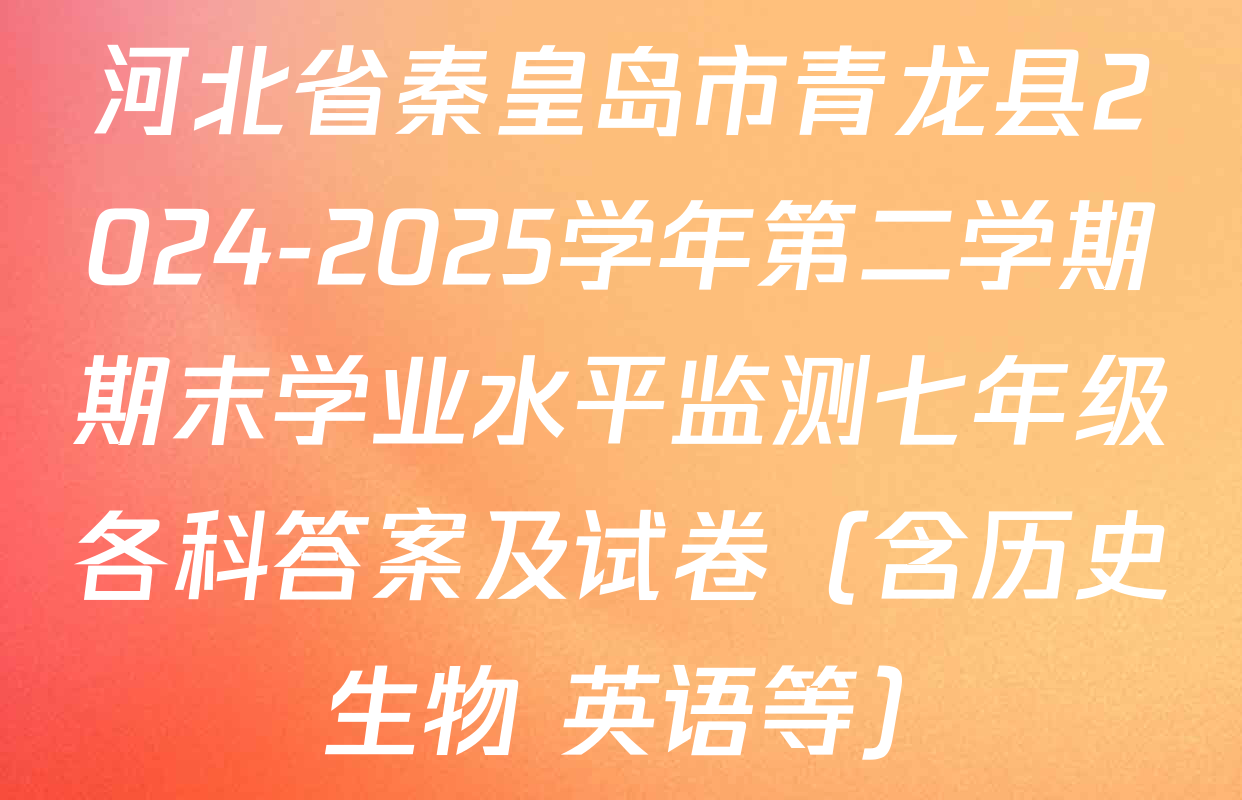 河北省秦皇岛市青龙县2024-2025学年第二学期期末学业水平监测七年级各科答案及试卷（含历史 生物 英语等）