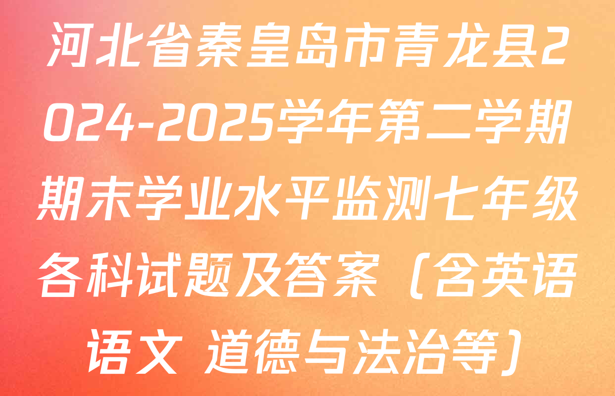 河北省秦皇岛市青龙县2024-2025学年第二学期期末学业水平监测七年级各科试题及答案（含英语 语文 道德与法治等）