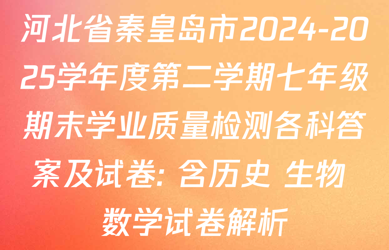 河北省秦皇岛市2024-2025学年度第二学期七年级期末学业质量检测各科答案及试卷: 含历史 生物 数学试卷解析