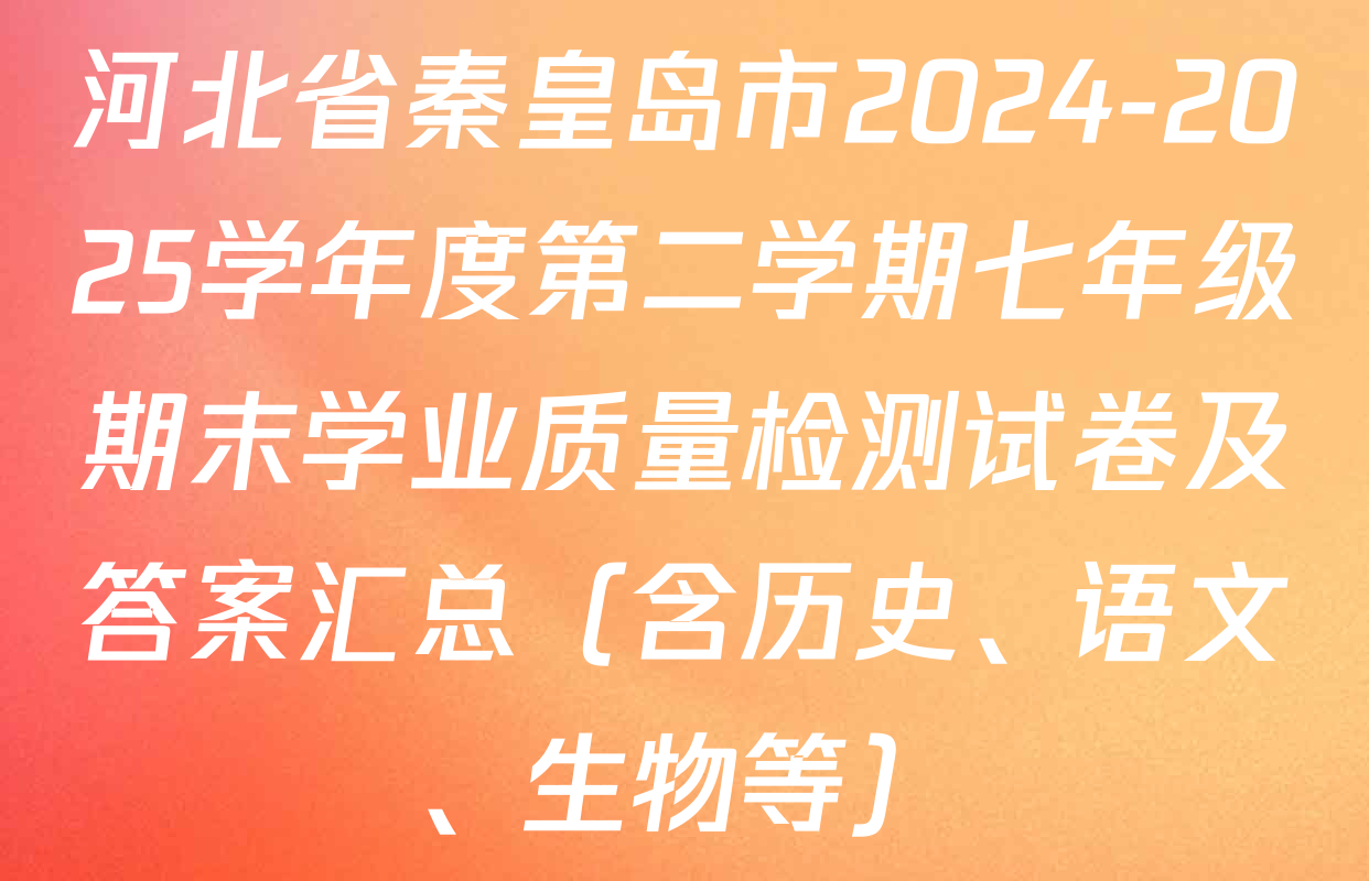 河北省秦皇岛市2024-2025学年度第二学期七年级期末学业质量检测试卷及答案汇总（含历史、语文、生物等）
