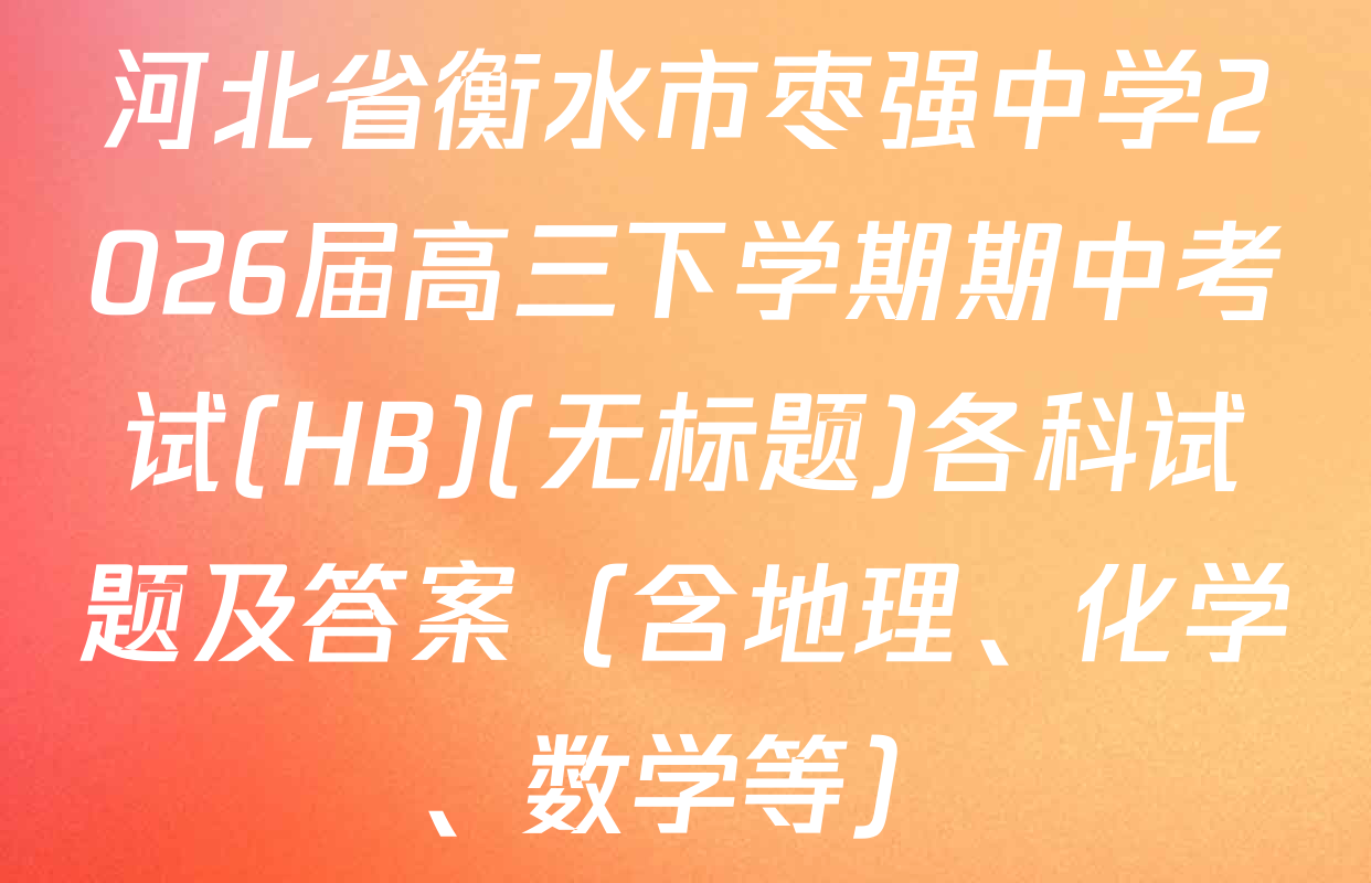 河北省衡水市枣强中学2026届高三下学期期中考试(HB)(无标题)各科试题及答案（含地理、化学、数学等）