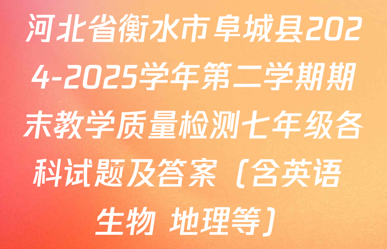河北省衡水市阜城县2024-2025学年第二学期期末教学质量检测七年级各科试题及答案（含英语 生物 地理等）