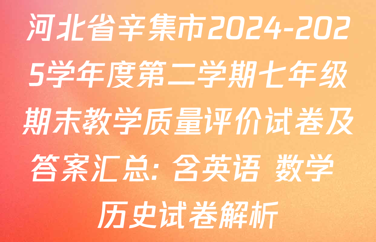 河北省辛集市2024-2025学年度第二学期七年级期末教学质量评价试卷及答案汇总: 含英语 数学 历史试卷解析