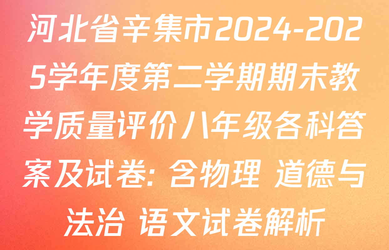 河北省辛集市2024-2025学年度第二学期期末教学质量评价八年级各科答案及试卷: 含物理 道德与法治 语文试卷解析