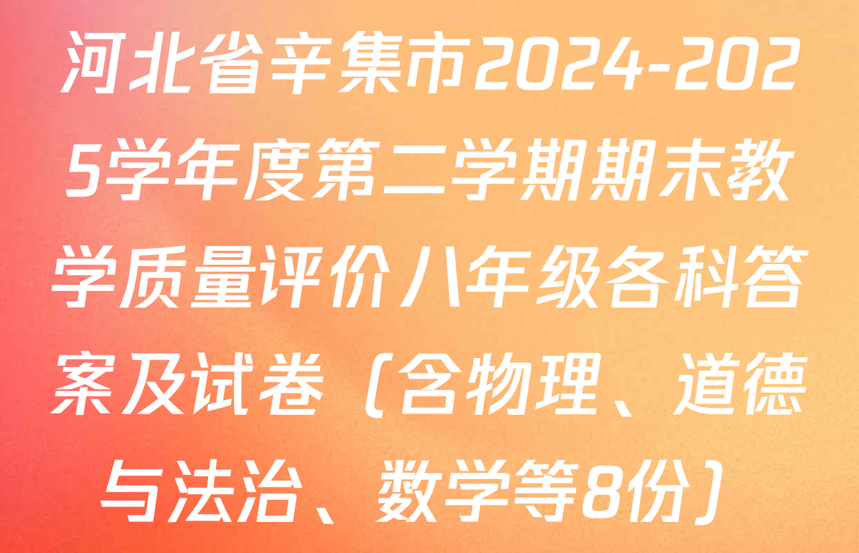 河北省辛集市2024-2025学年度第二学期期末教学质量评价八年级各科答案及试卷（含物理、道德与法治、数学等8份）