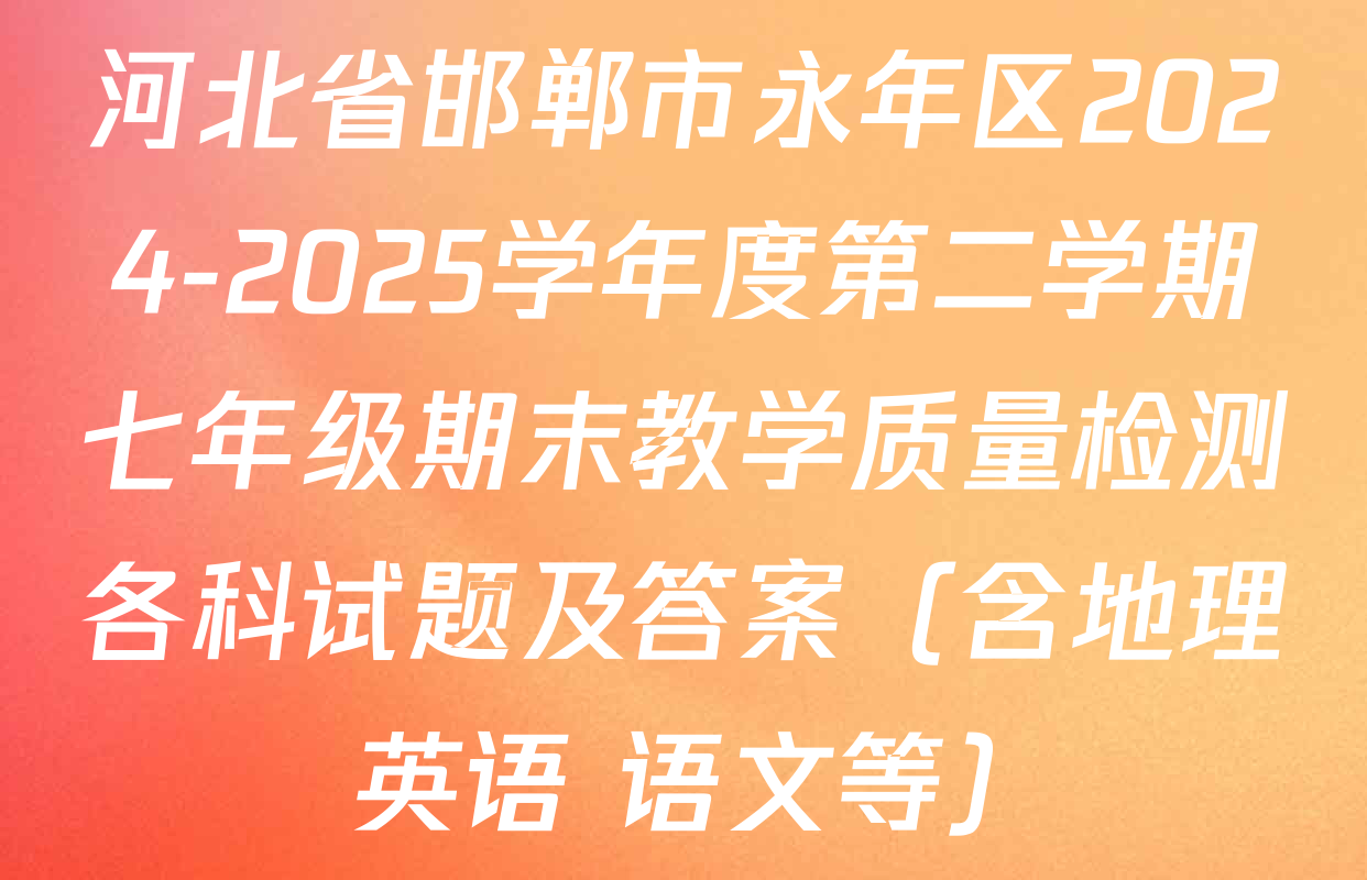 河北省邯郸市永年区2024-2025学年度第二学期七年级期末教学质量检测各科试题及答案（含地理 英语 语文等）