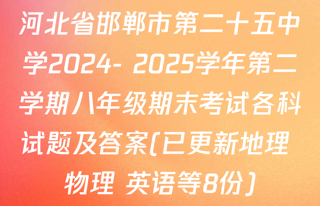 河北省邯郸市第二十五中学2024- 2025学年第二学期八年级期末考试各科试题及答案(已更新地理 物理 英语等8份)