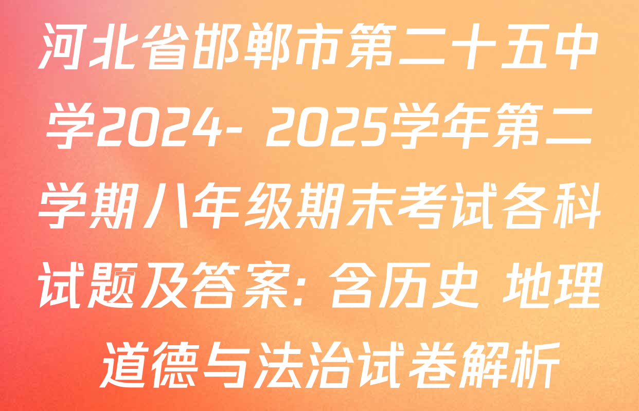 河北省邯郸市第二十五中学2024- 2025学年第二学期八年级期末考试各科试题及答案: 含历史 地理 道德与法治试卷解析