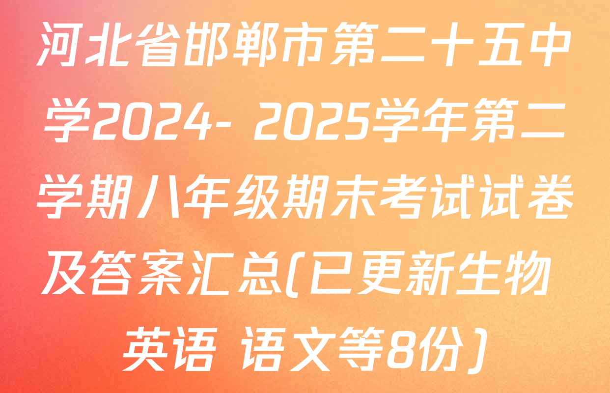 河北省邯郸市第二十五中学2024- 2025学年第二学期八年级期末考试试卷及答案汇总(已更新生物 英语 语文等8份)