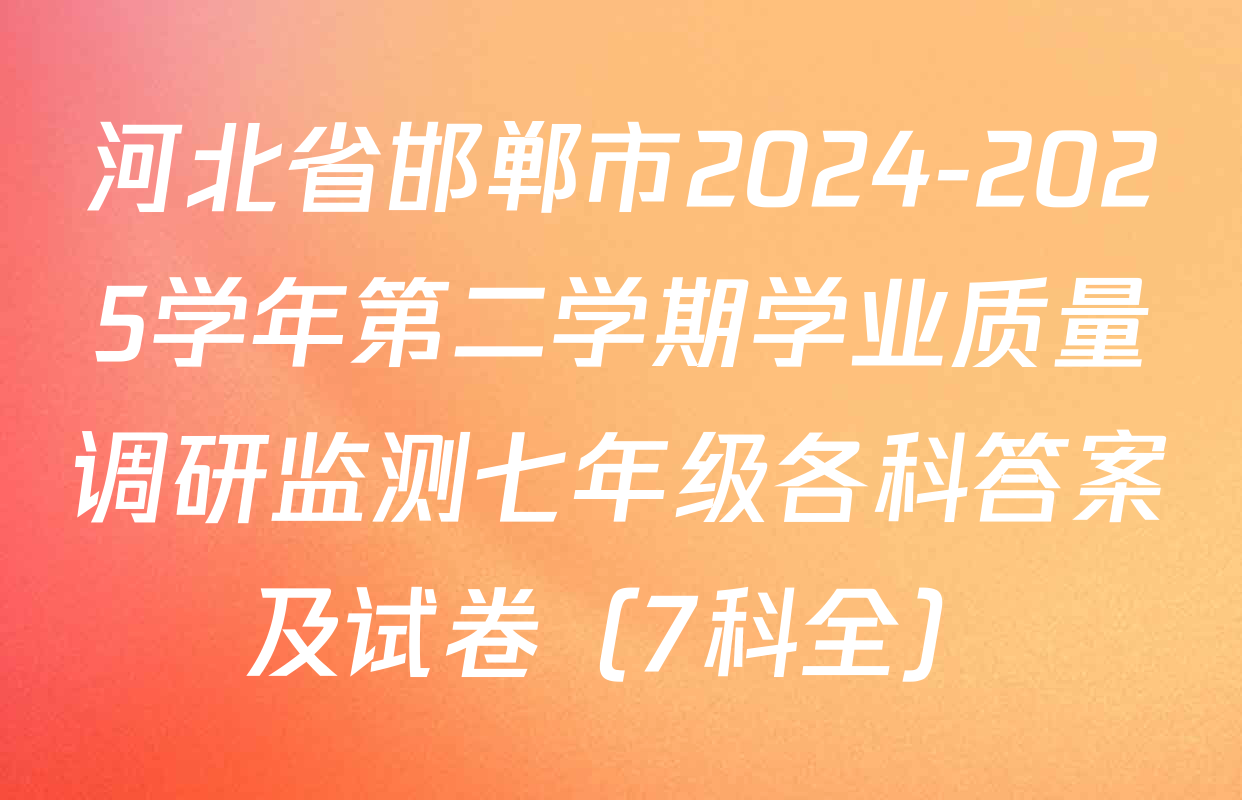 河北省邯郸市2024-2025学年第二学期学业质量调研监测七年级各科答案及试卷（7科全）