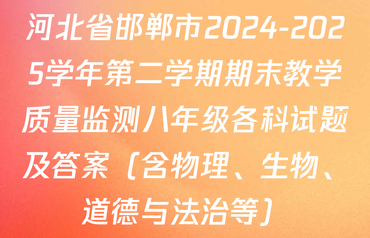 河北省邯郸市2024-2025学年第二学期期末教学质量监测八年级各科试题及答案（含物理、生物、道德与法治等）