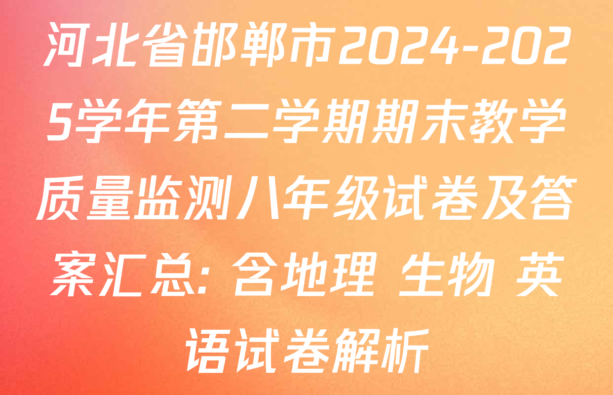 河北省邯郸市2024-2025学年第二学期期末教学质量监测八年级试卷及答案汇总: 含地理 生物 英语试卷解析