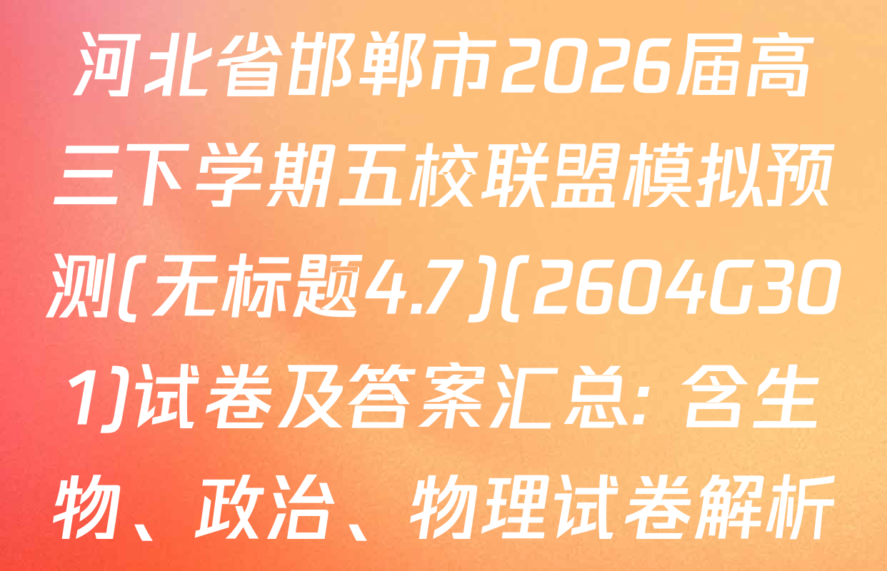河北省邯郸市2026届高三下学期五校联盟模拟预测(无标题4.7)(2604G301)试卷及答案汇总: 含生物、政治、物理试卷解析