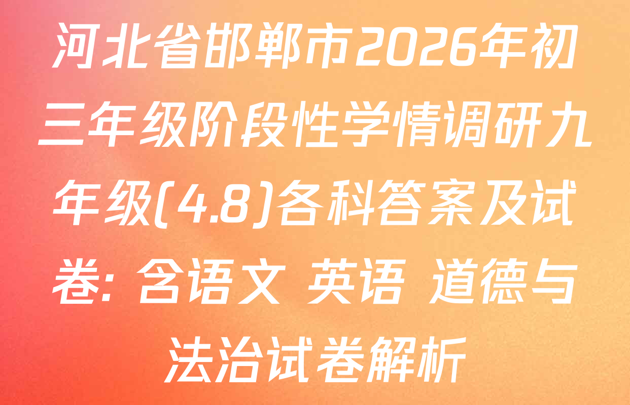 河北省邯郸市2026年初三年级阶段性学情调研九年级(4.8)各科答案及试卷: 含语文 英语 道德与法治试卷解析
