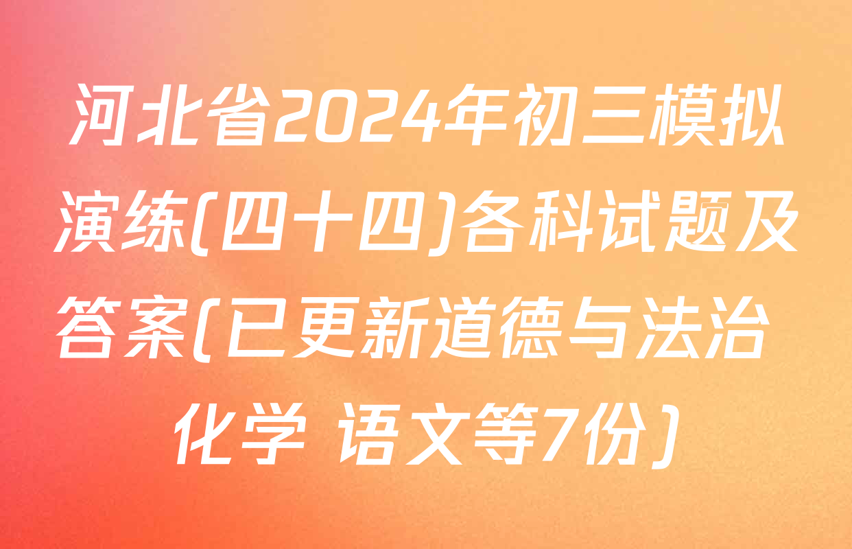 河北省2024年初三模拟演练(四十四)各科试题及答案(已更新道德与法治 化学 语文等7份)