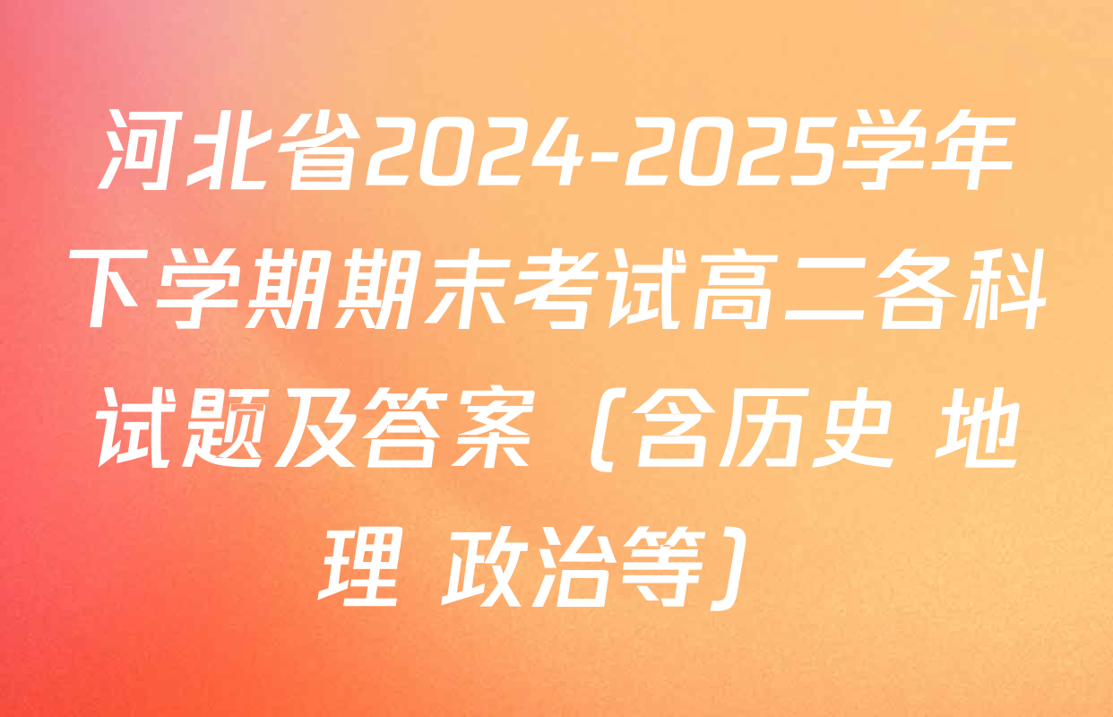 河北省2024-2025学年下学期期末考试高二各科试题及答案（含历史 地理 政治等）