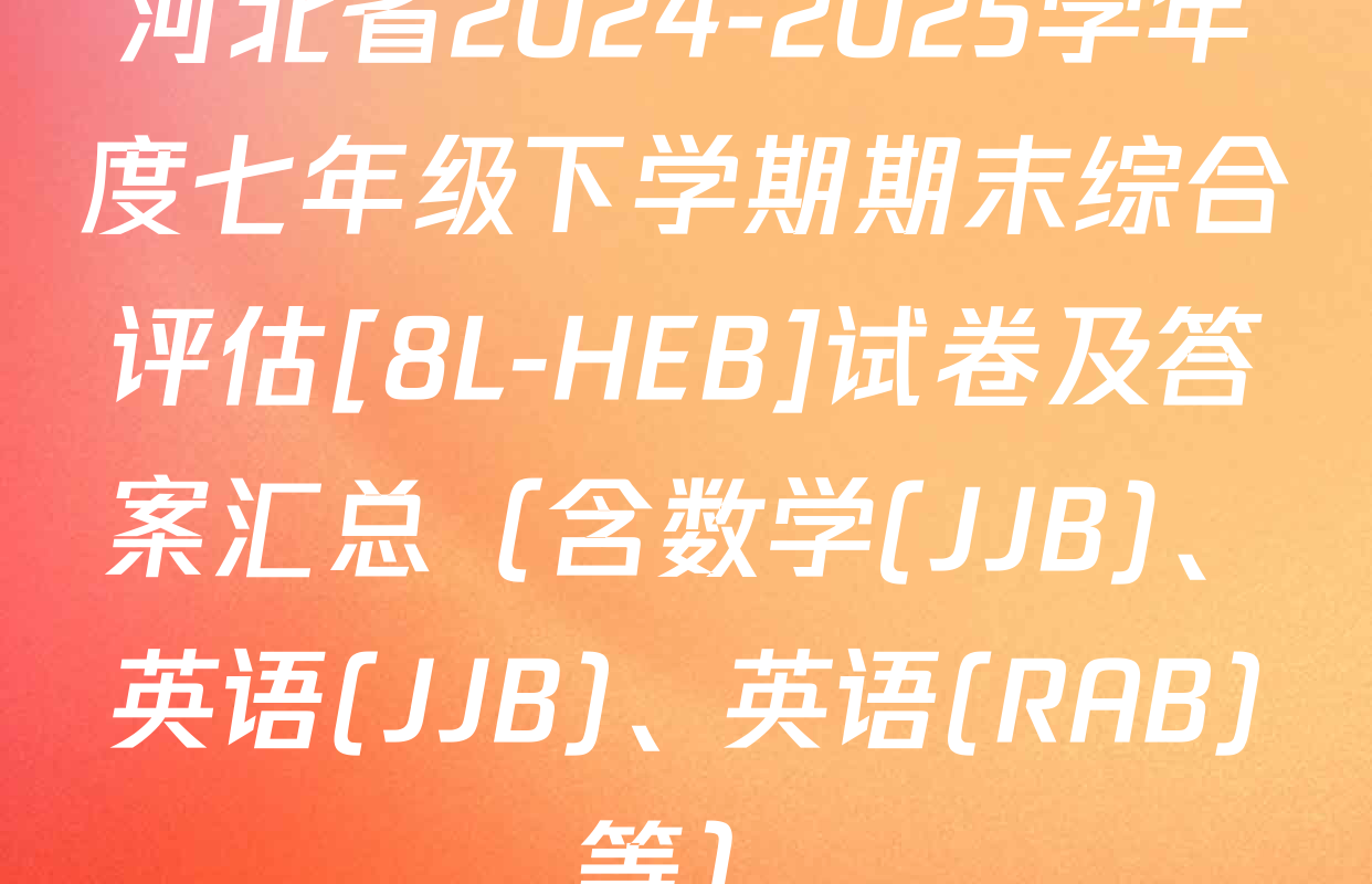 河北省2024-2025学年度七年级下学期期末综合评估[8L-HEB]试卷及答案汇总（含数学(JJB)、英语(JJB)、英语(RAB)等）
