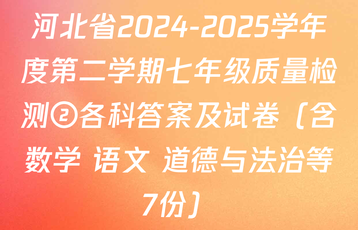 河北省2024-2025学年度第二学期七年级质量检测②各科答案及试卷（含数学 语文 道德与法治等7份）