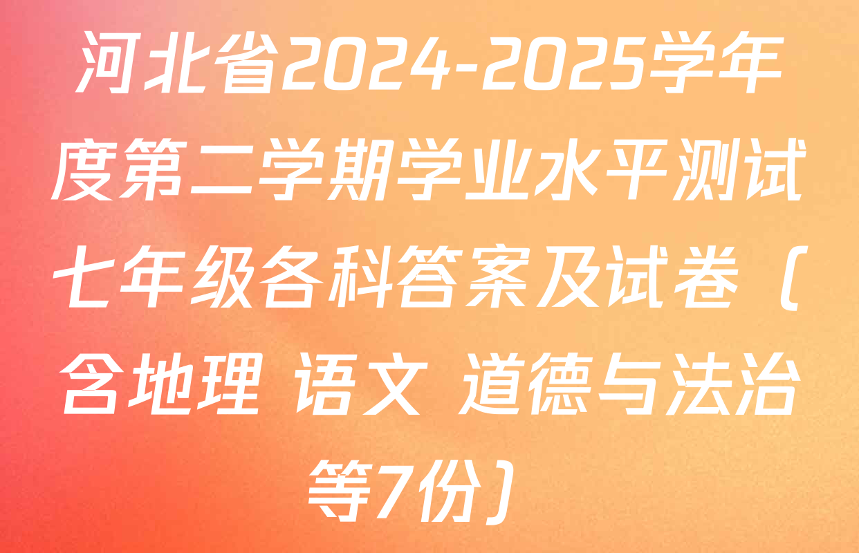 河北省2024-2025学年度第二学期学业水平测试七年级各科答案及试卷（含地理 语文 道德与法治等7份）