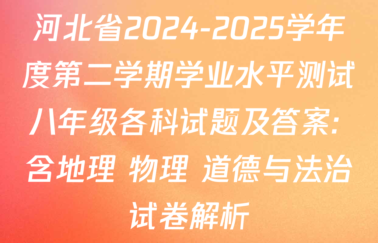 河北省2024-2025学年度第二学期学业水平测试八年级各科试题及答案: 含地理 物理 道德与法治试卷解析