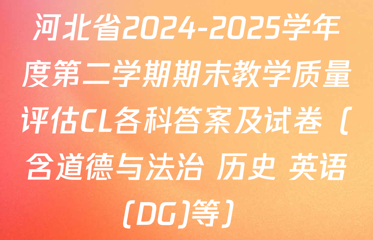 河北省2024-2025学年度第二学期期末教学质量评估CL各科答案及试卷（含道德与法治 历史 英语(DG)等）