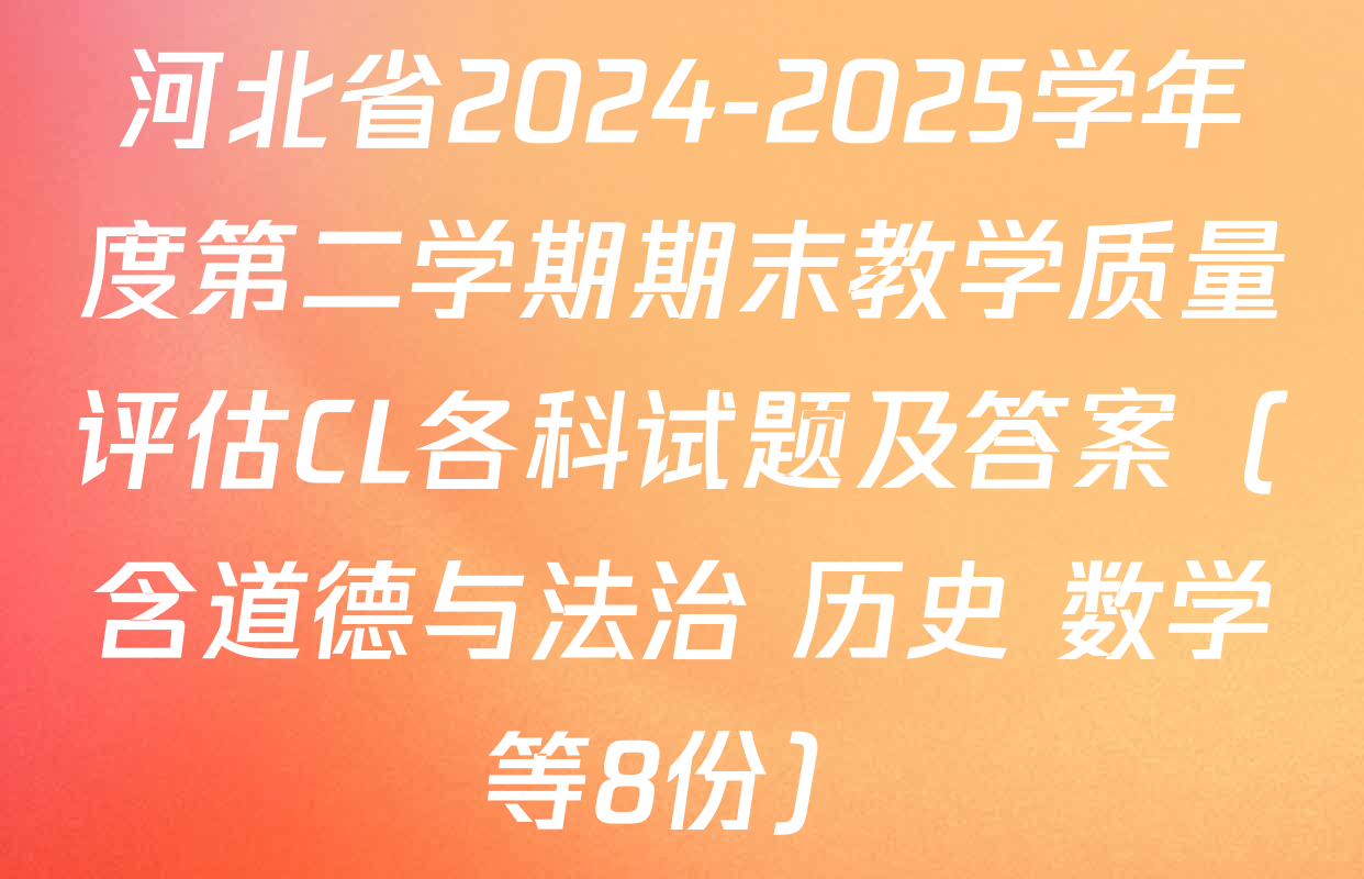 河北省2024-2025学年度第二学期期末教学质量评估CL各科试题及答案（含道德与法治 历史 数学等8份）