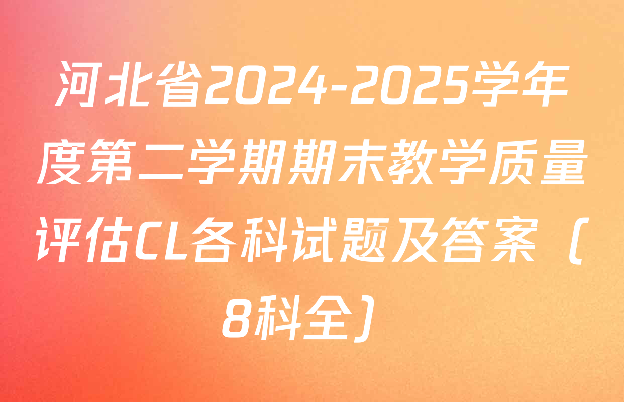 河北省2024-2025学年度第二学期期末教学质量评估CL各科试题及答案（8科全）