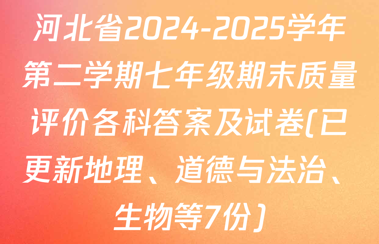 河北省2024-2025学年第二学期七年级期末质量评价各科答案及试卷(已更新地理、道德与法治、生物等7份)
