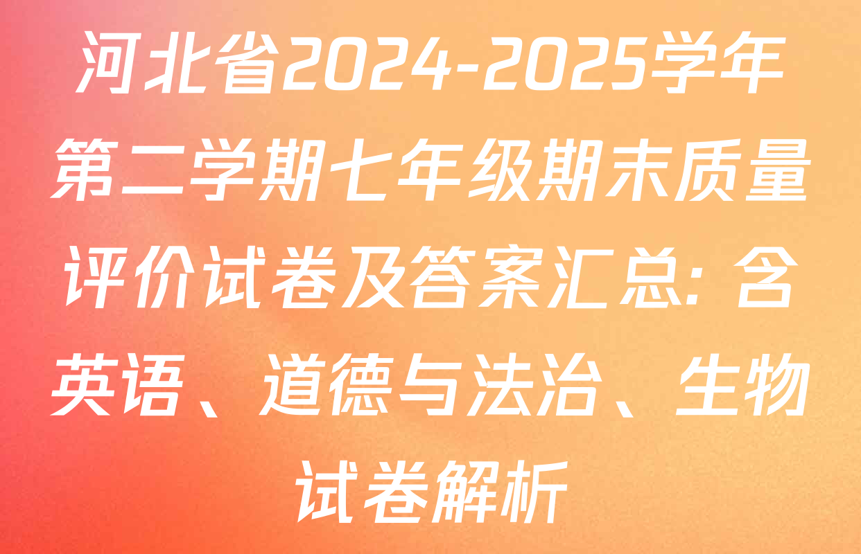 河北省2024-2025学年第二学期七年级期末质量评价试卷及答案汇总: 含英语、道德与法治、生物试卷解析
