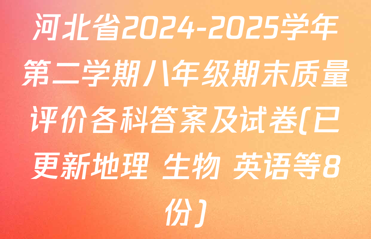 河北省2024-2025学年第二学期八年级期末质量评价各科答案及试卷(已更新地理 生物 英语等8份)