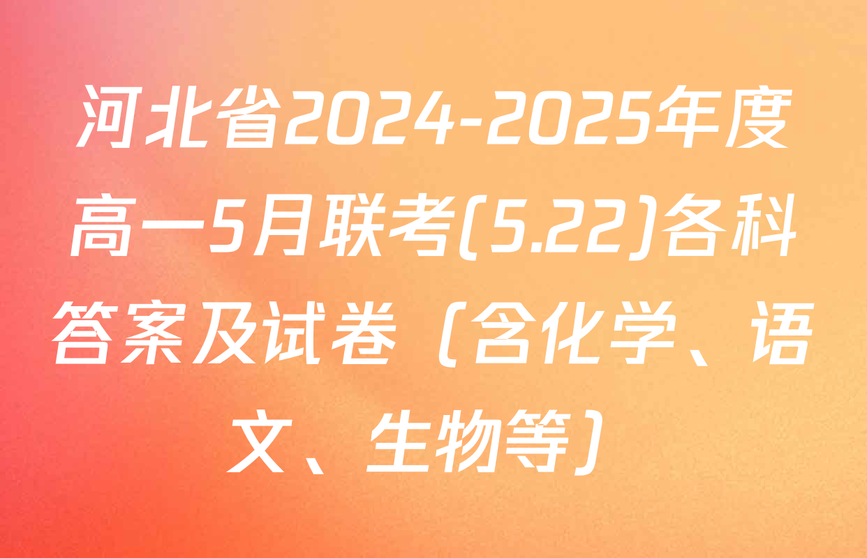 河北省2024-2025年度高一5月联考(5.22)各科答案及试卷（含化学、语文、生物等）
