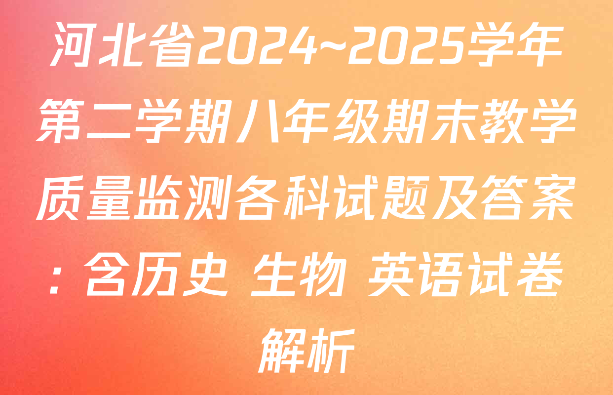 河北省2024~2025学年第二学期八年级期末教学质量监测各科试题及答案: 含历史 生物 英语试卷解析