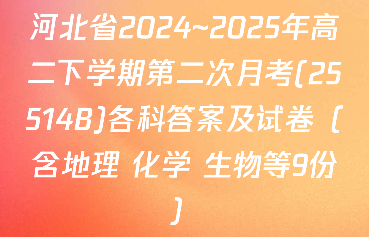 河北省2024~2025年高二下学期第二次月考(25514B)各科答案及试卷（含地理 化学 生物等9份）