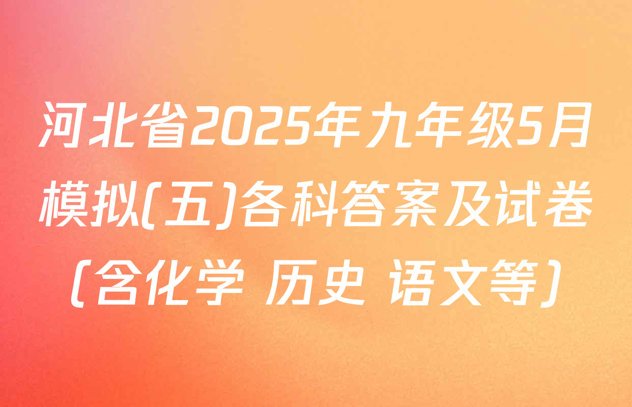 河北省2025年九年级5月模拟(五)各科答案及试卷（含化学 历史 语文等）