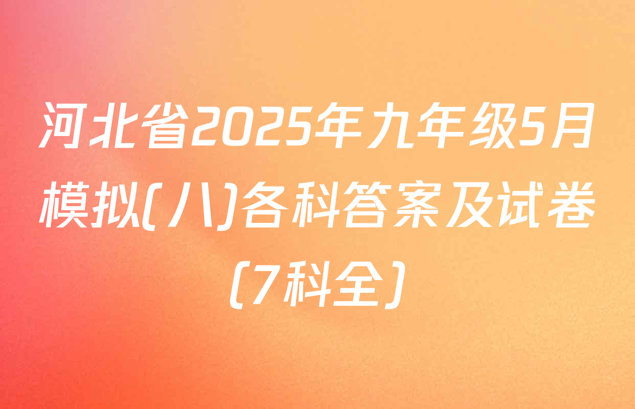 河北省2025年九年级5月模拟(八)各科答案及试卷（7科全）
