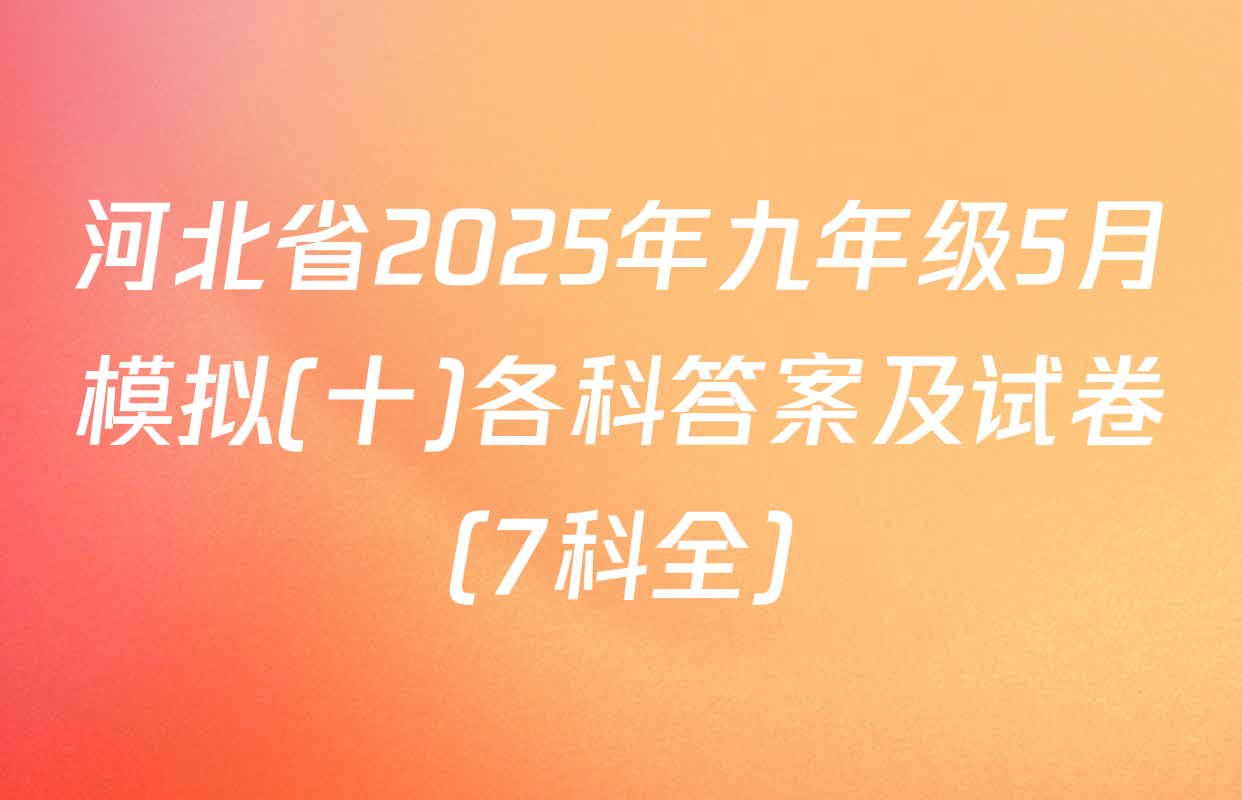 河北省2025年九年级5月模拟(十)各科答案及试卷（7科全）