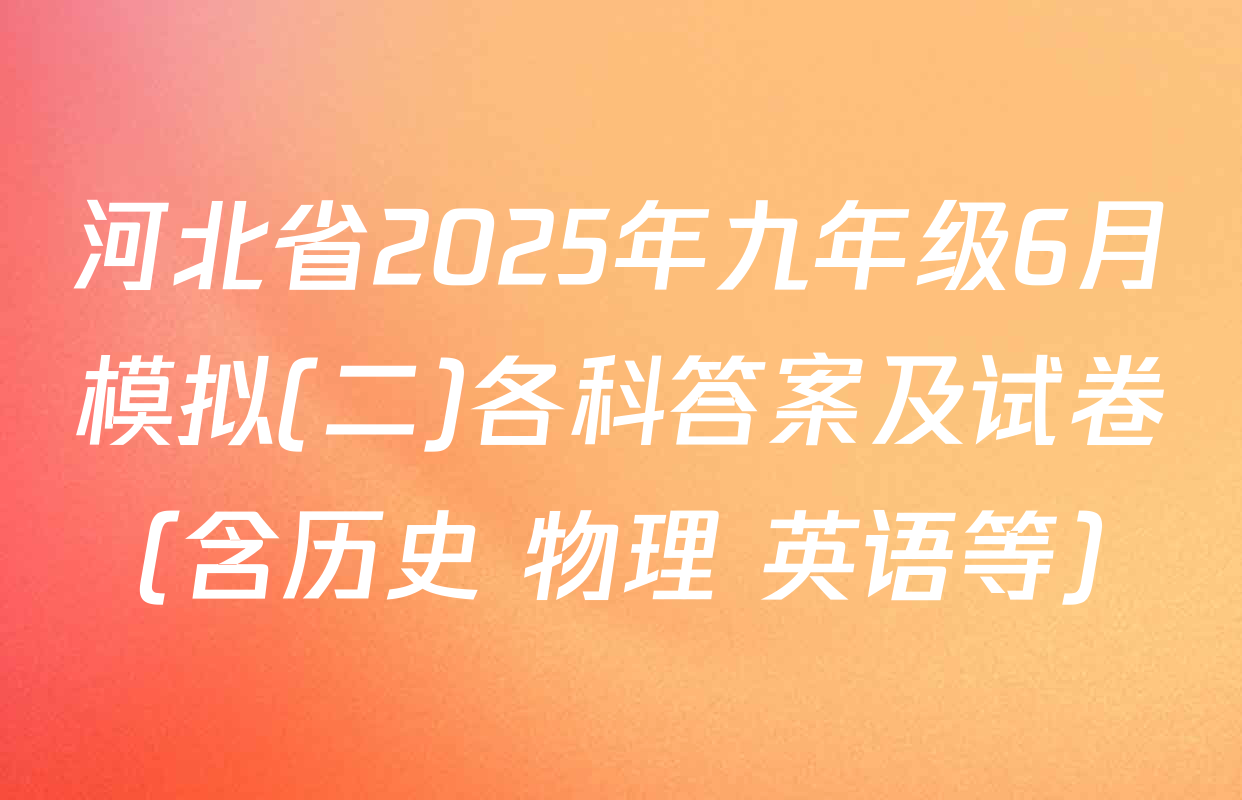 河北省2025年九年级6月模拟(二)各科答案及试卷（含历史 物理 英语等）