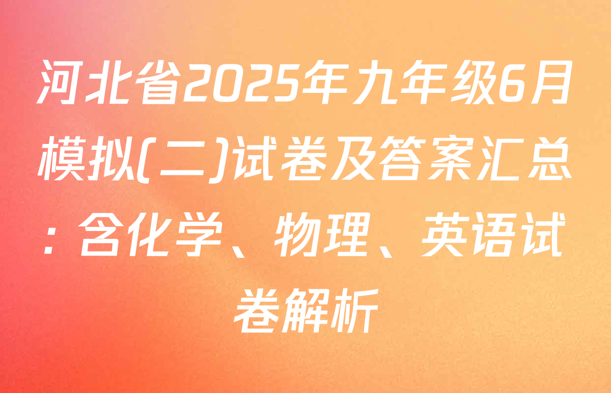 河北省2025年九年级6月模拟(二)试卷及答案汇总: 含化学、物理、英语试卷解析