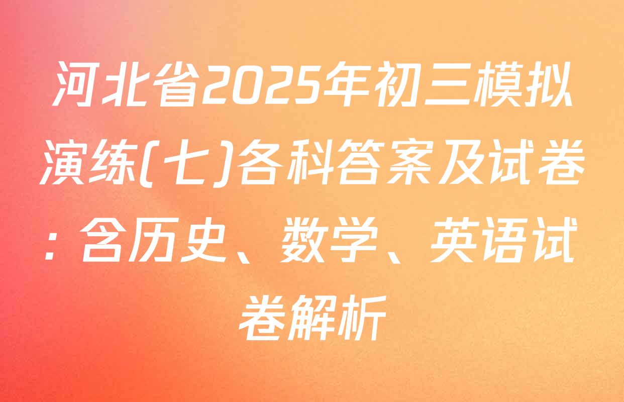 河北省2025年初三模拟演练(七)各科答案及试卷: 含历史、数学、英语试卷解析