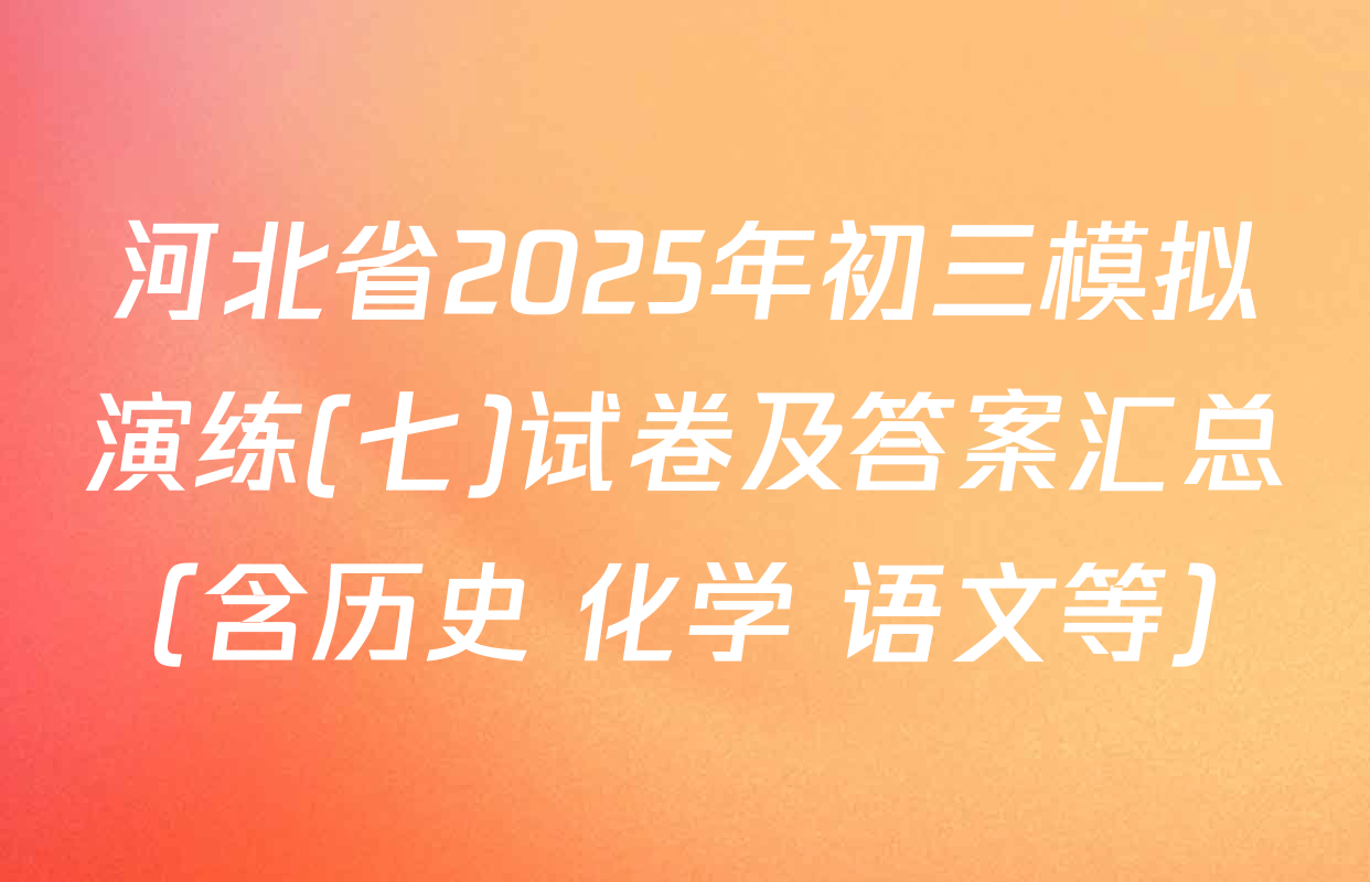 河北省2025年初三模拟演练(七)试卷及答案汇总（含历史 化学 语文等）