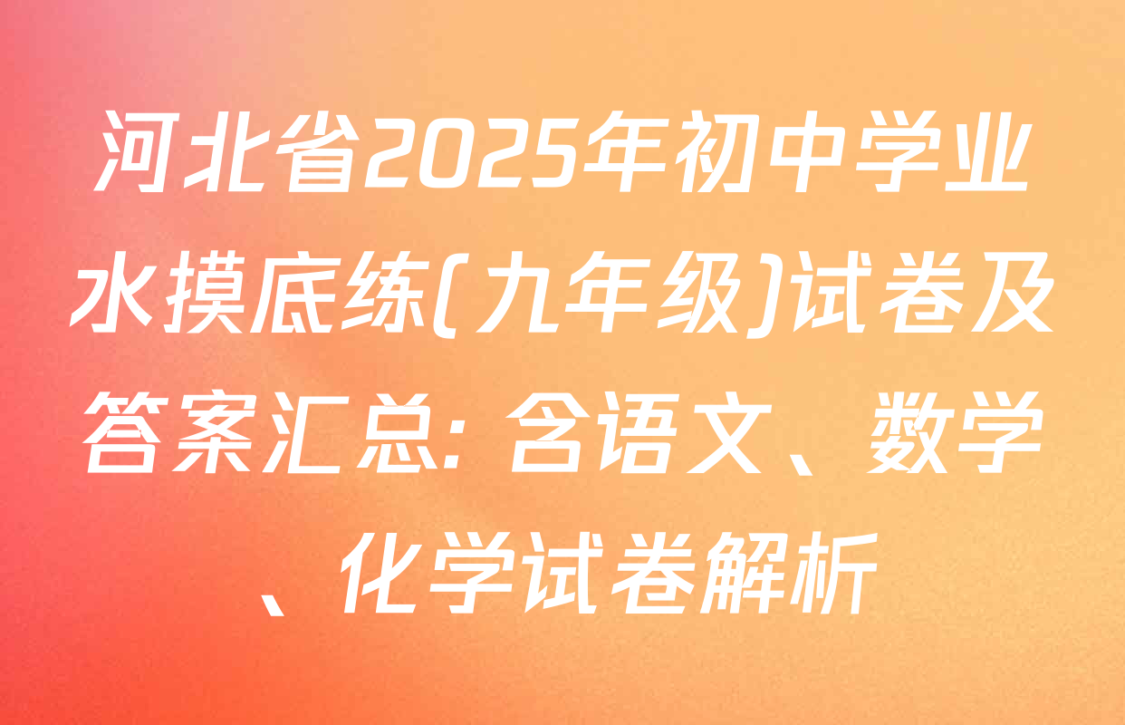 河北省2025年初中学业水摸底练(九年级)试卷及答案汇总: 含语文、数学、化学试卷解析