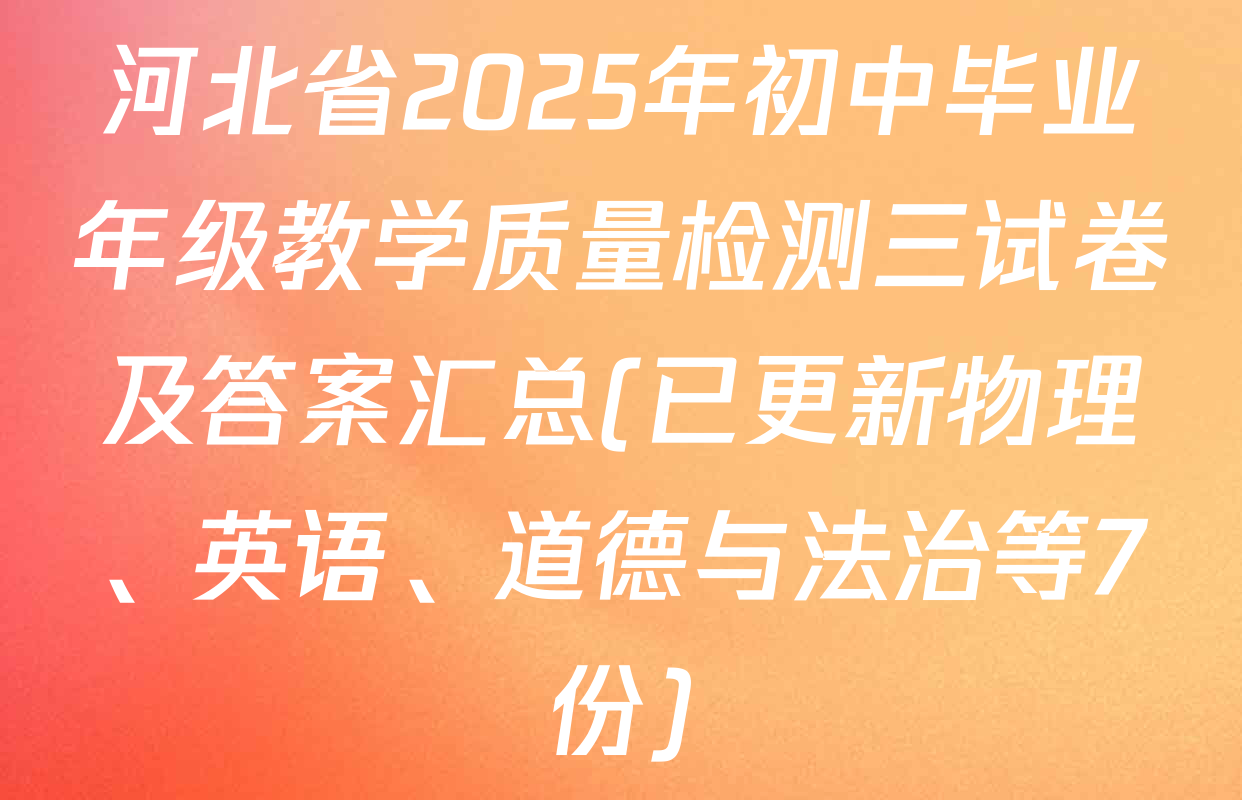 河北省2025年初中毕业年级教学质量检测三试卷及答案汇总(已更新物理、英语、道德与法治等7份)