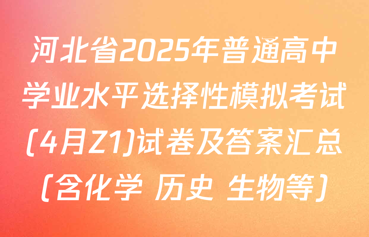 河北省2025年普通高中学业水平选择性模拟考试(4月Z1)试卷及答案汇总（含化学 历史 生物等）