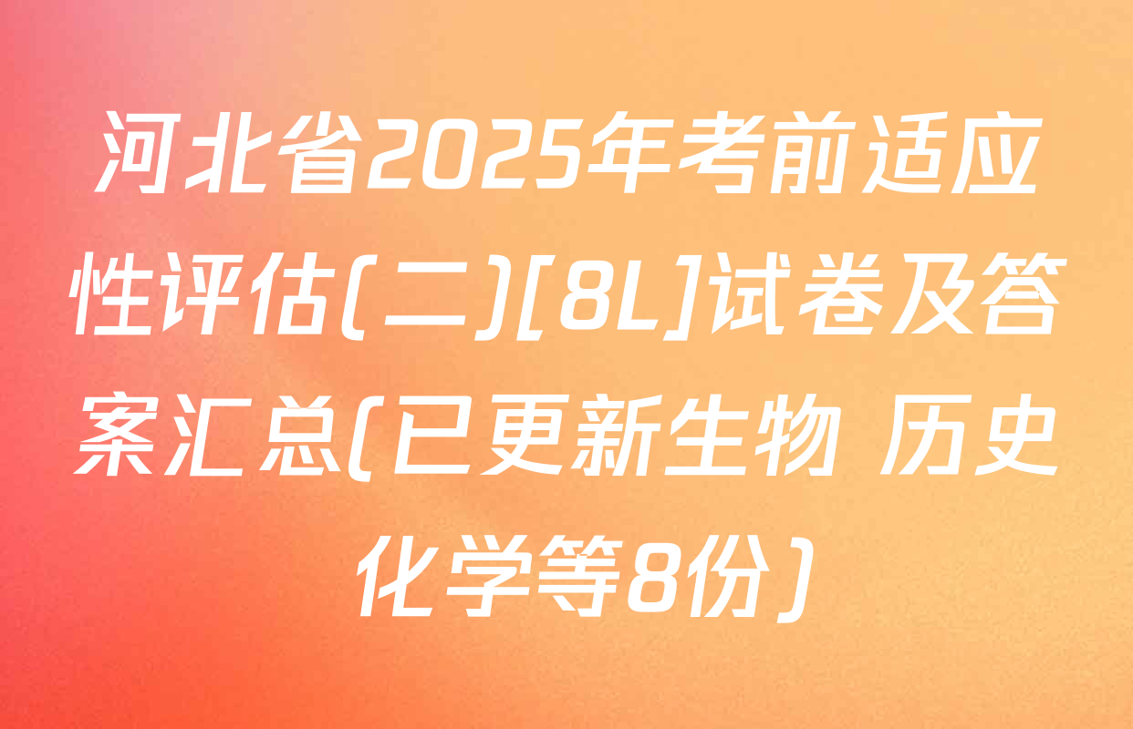 河北省2025年考前适应性评估(二)[8L]试卷及答案汇总(已更新生物 历史 化学等8份)